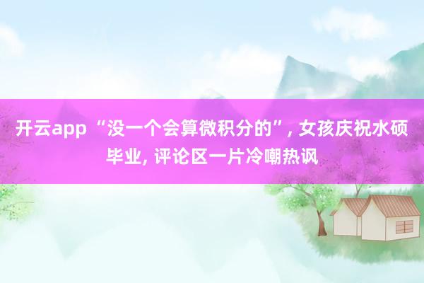 开云app “没一个会算微积分的”, 女孩庆祝水硕毕业, 评论区一片冷嘲热讽