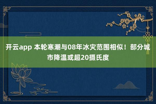 开云app 本轮寒潮与08年冰灾范围相似！部分城市降温或超20摄氏度