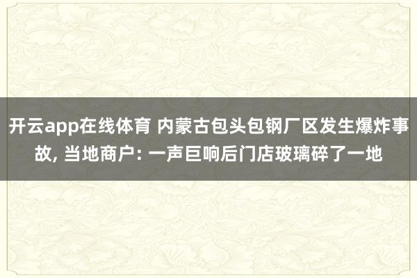 开云app在线体育 内蒙古包头包钢厂区发生爆炸事故, 当地商户: 一声巨响后门店玻璃碎了一地