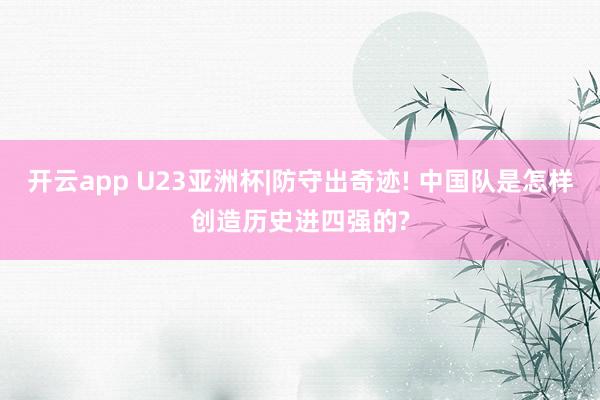 开云app U23亚洲杯|防守出奇迹! 中国队是怎样创造历史进四强的?
