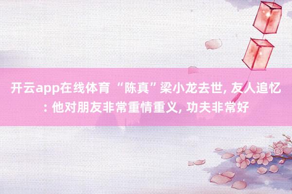 开云app在线体育 “陈真”梁小龙去世, 友人追忆: 他对朋友非常重情重义, 功夫非常好