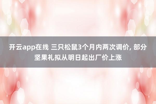 开云app在线 三只松鼠3个月内两次调价, 部分坚果礼拟从明日起出厂价上涨