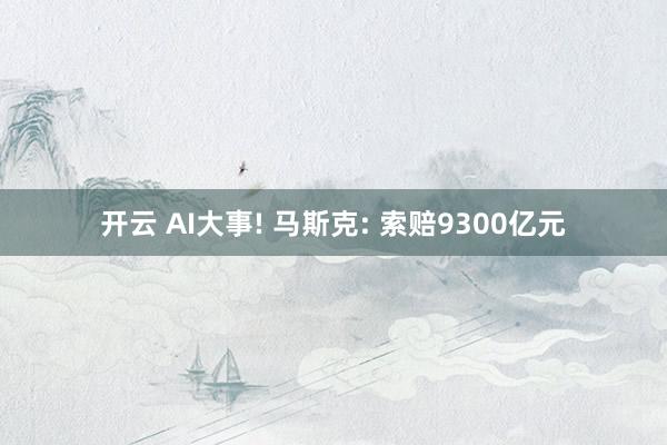 开云 AI大事! 马斯克: 索赔9300亿元