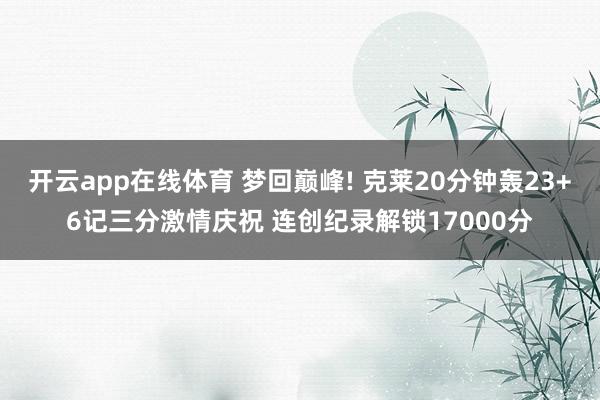 开云app在线体育 梦回巅峰! 克莱20分钟轰23+6记三分激情庆祝 连创纪录解锁17000分