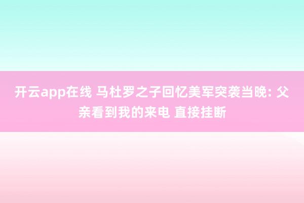 开云app在线 马杜罗之子回忆美军突袭当晚: 父亲看到我的来电 直接挂断
