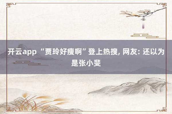 开云app “贾玲好瘦啊”登上热搜, 网友: 还以为是张小斐