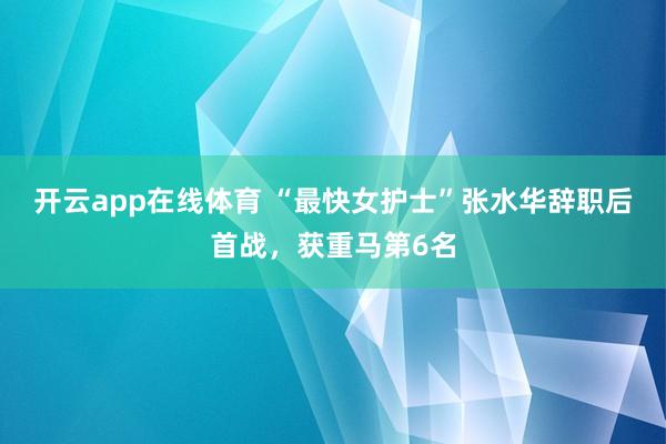 开云app在线体育 “最快女护士”张水华辞职后首战，获重马第6名