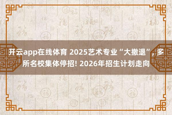 开云app在线体育 2025艺术专业“大撤退”, 多所名校集体停招! 2026年招生计划走向