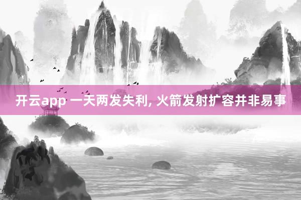 开云app 一天两发失利, 火箭发射扩容并非易事