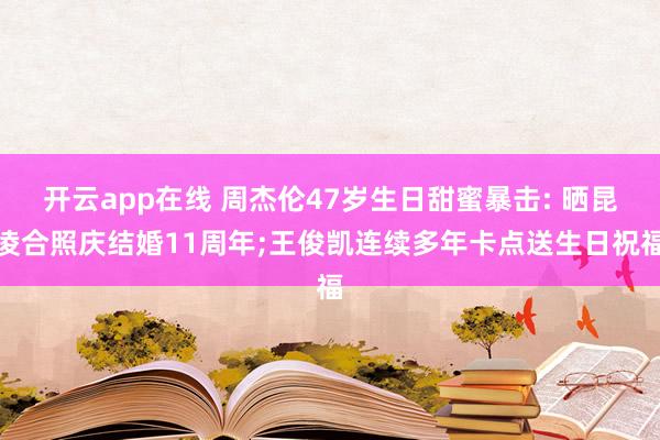 开云app在线 周杰伦47岁生日甜蜜暴击: 晒昆凌合照庆结婚11周年;王俊凯连续多年卡点送生日祝福