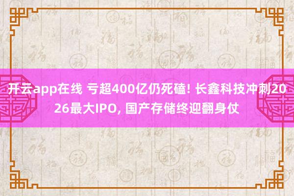 开云app在线 亏超400亿仍死磕! 长鑫科技冲刺2026最大IPO, 国产存储终迎翻身仗