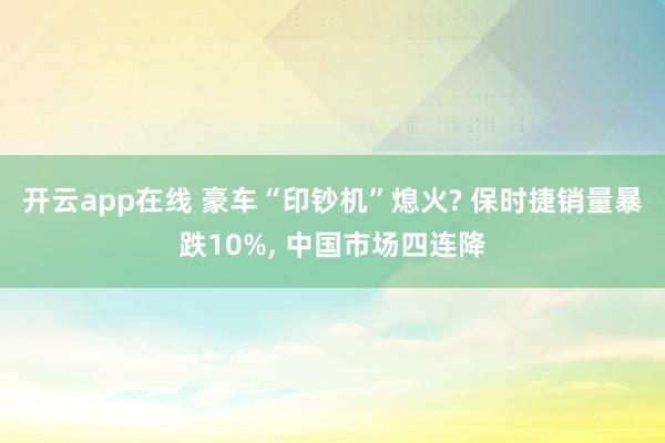 开云app在线 豪车“印钞机”熄火? 保时捷销量暴跌10%, 中国市场四连降