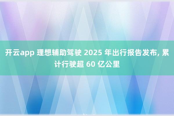 开云app 理想辅助驾驶 2025 年出行报告发布, 累计行驶超 60 亿公里