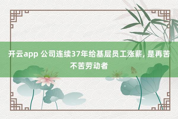 开云app 公司连续37年给基层员工涨薪, 是再苦不苦劳动者