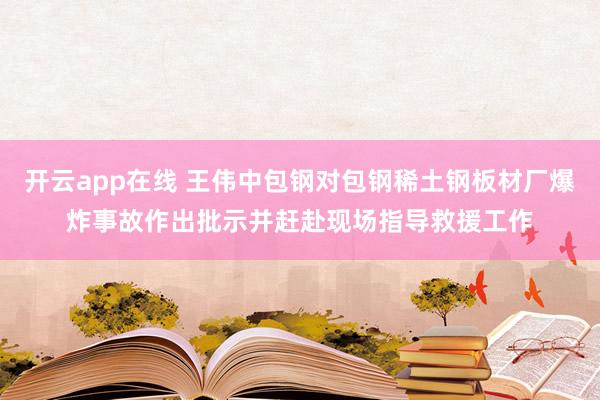 开云app在线 王伟中包钢对包钢稀土钢板材厂爆炸事故作出批示并赶赴现场指导救援工作