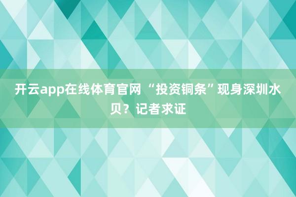 开云app在线体育官网 “投资铜条”现身深圳水贝？记者求证