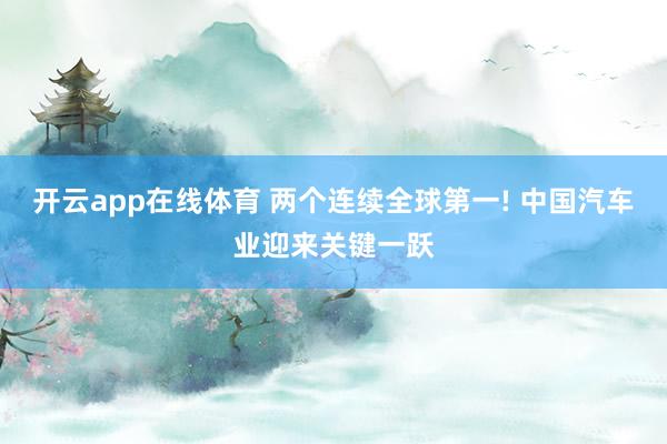 开云app在线体育 两个连续全球第一! 中国汽车业迎来关键一跃
