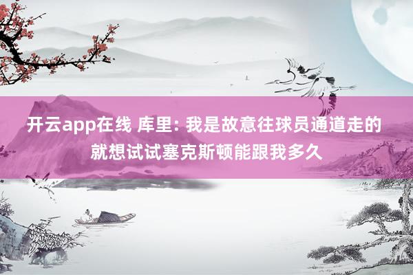 开云app在线 库里: 我是故意往球员通道走的 就想试试塞克斯顿能跟我多久