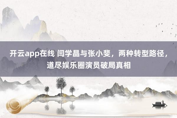 开云app在线 闫学晶与张小斐,两种转型路径,道尽娱乐圈演员破局真相