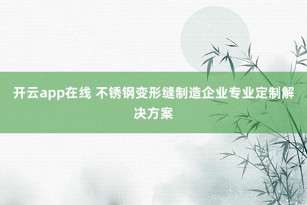开云app在线 不锈钢变形缝制造企业专业定制解决方案