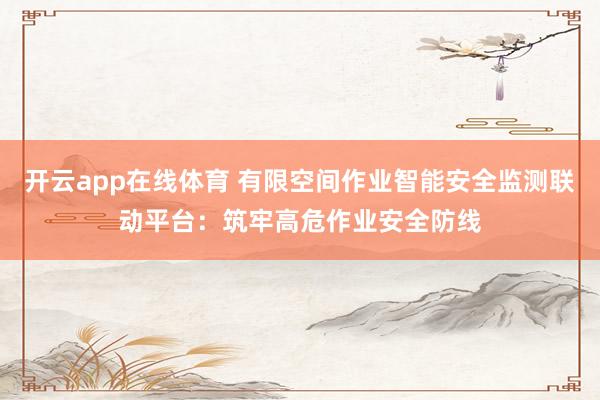 开云app在线体育 有限空间作业智能安全监测联动平台：筑牢高危作业安全防线