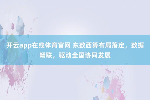 开云app在线体育官网 东数西算布局落定，数据畅联，驱动全国协同发展