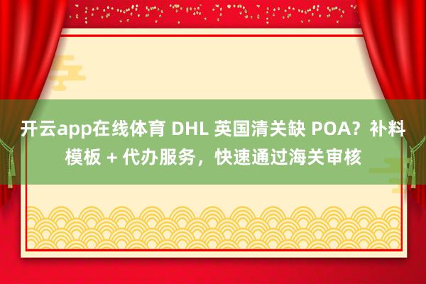 开云app在线体育 DHL 英国清关缺 POA？补料模板 + 代办服务，快速通过海关审核