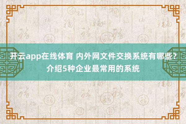 开云app在线体育 内外网文件交换系统有哪些?介绍5种企业最常用的系统