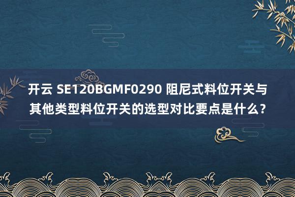 开云 SE120BGMF0290 阻尼式料位开关与其他类型料位开关的选型对比要点是什么？