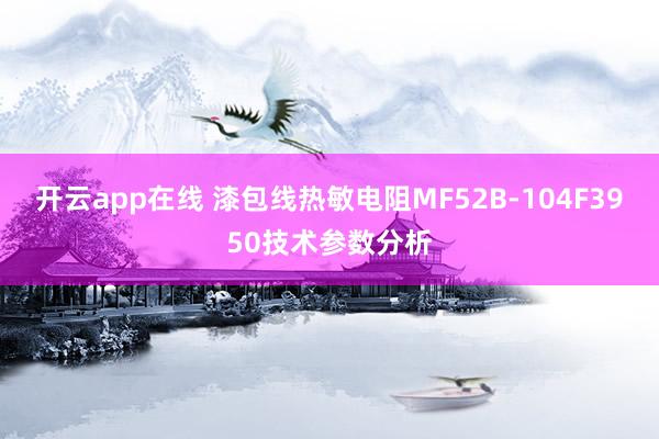 开云app在线 漆包线热敏电阻MF52B-104F3950技术参数分析