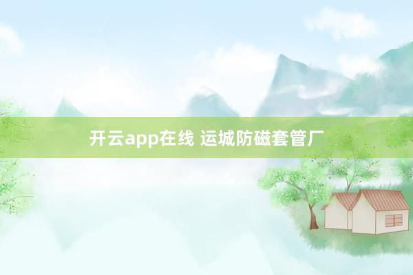 开云app在线 运城防磁套管厂