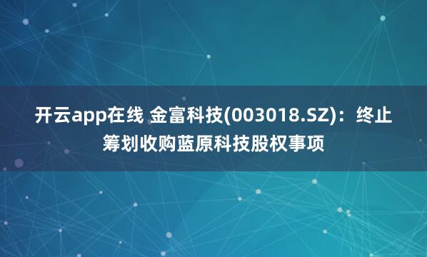 开云app在线 金富科技(003018.SZ)：终止筹划收购蓝原科技股权事项