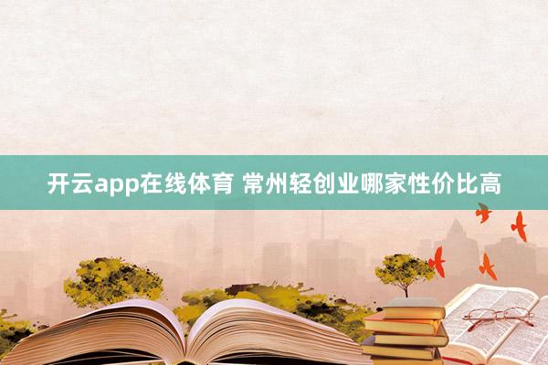开云app在线体育 常州轻创业哪家性价比高