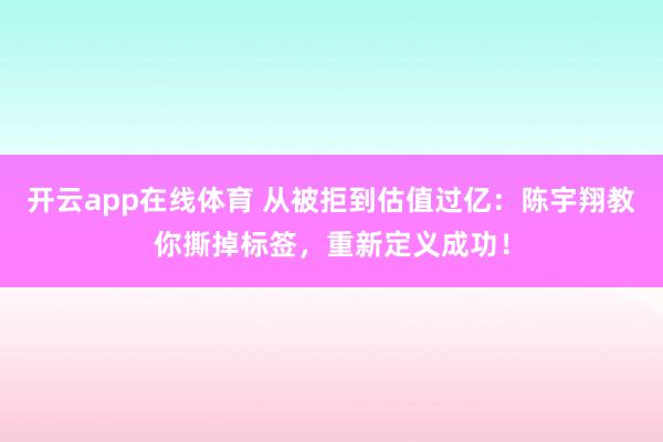开云app在线体育 从被拒到估值过亿：陈宇翔教你撕掉标签，重新定义成功！