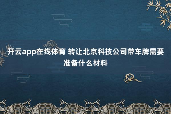 开云app在线体育 转让北京科技公司带车牌需要准备什么材料
