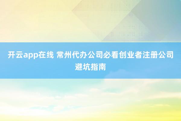 开云app在线 常州代办公司必看创业者注册公司避坑指南
