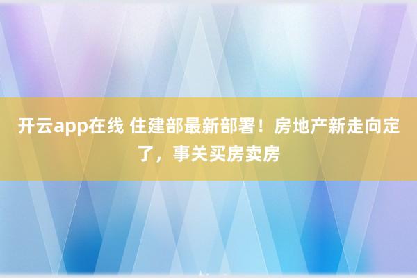 开云app在线 住建部最新部署!房地产新走向定了,事关买房卖房