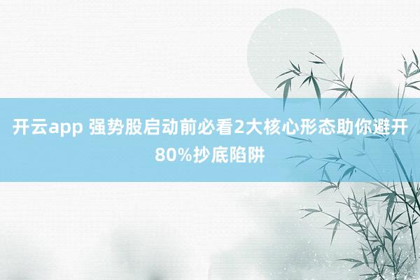开云app 强势股启动前必看2大核心形态助你避开80%抄底陷阱