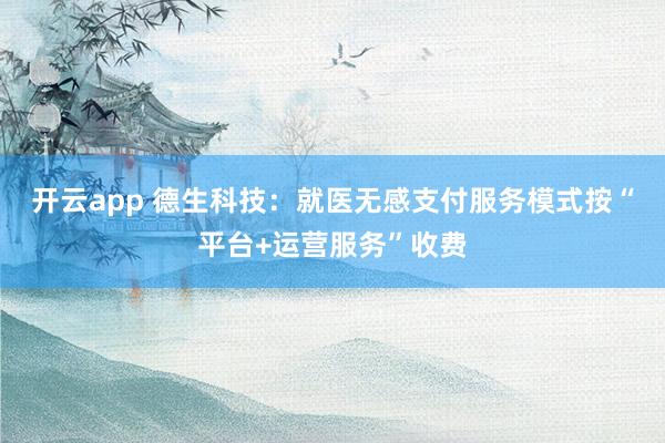 开云app 德生科技：就医无感支付服务模式按“平台+运营服务”收费