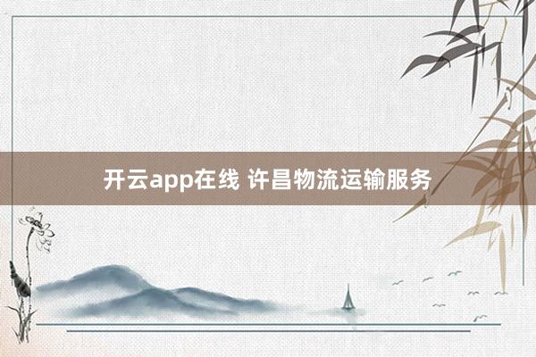 开云app在线 许昌物流运输服务