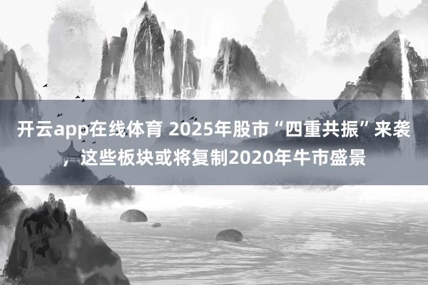 开云app在线体育 2025年股市“四重共振”来袭，这些板块或将复制2020年牛市盛景
