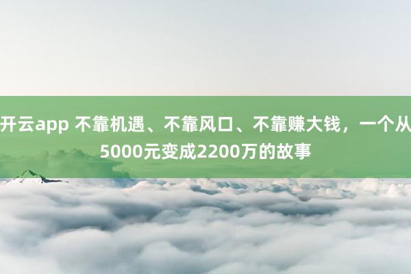 开云app 不靠机遇、不靠风口、不靠赚大钱，一个从5000元变成2200万的故事