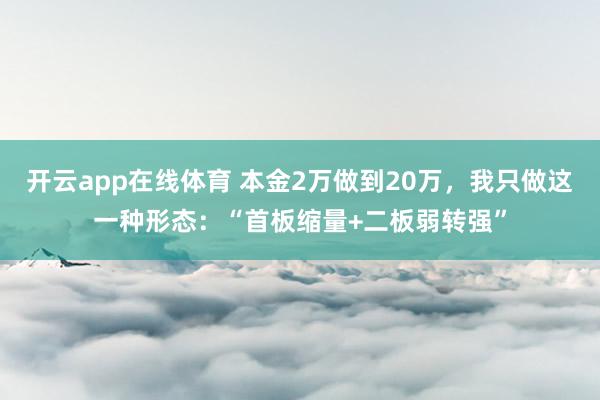 开云app在线体育 本金2万做到20万，我只做这一种形态：“首板缩量+二板弱转强”