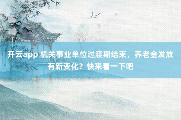 开云app 机关事业单位过渡期结束，养老金发放有新变化？快来看一下吧