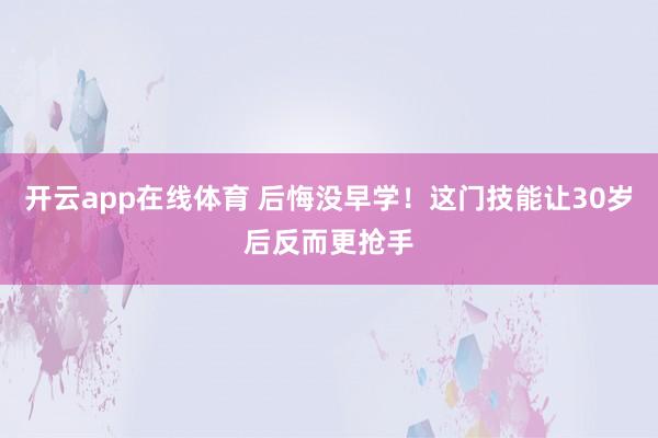开云app在线体育 后悔没早学！这门技能让30岁后反而更抢手