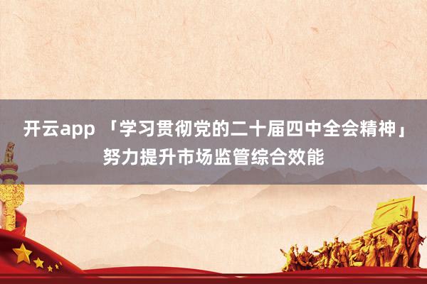 开云app 「学习贯彻党的二十届四中全会精神」努力提升市场监管综合效能