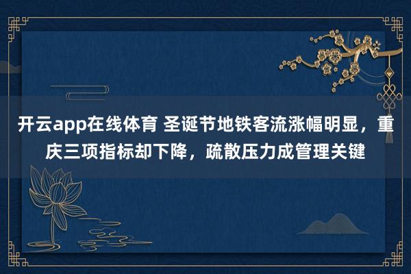 开云app在线体育 圣诞节地铁客流涨幅明显，重庆三项指标却下降，疏散压力成管理关键