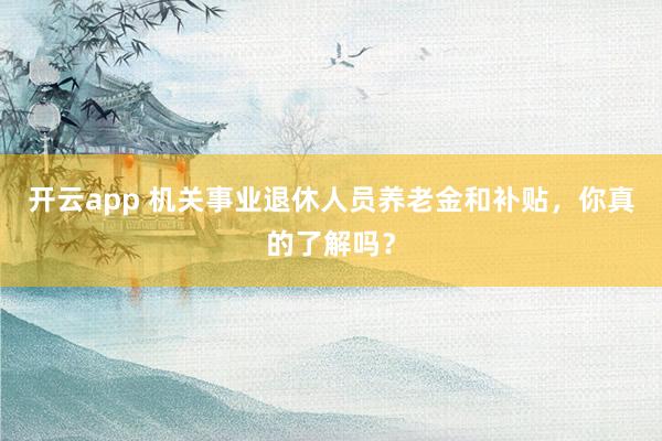 开云app 机关事业退休人员养老金和补贴，你真的了解吗？