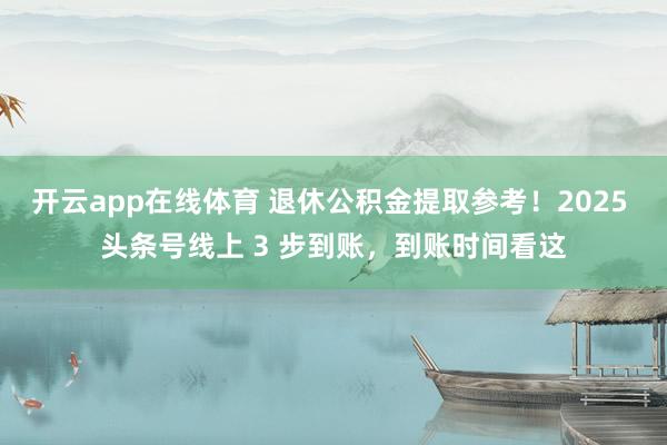 开云app在线体育 退休公积金提取参考！2025 头条号线上 3 步到账，到账时间看这