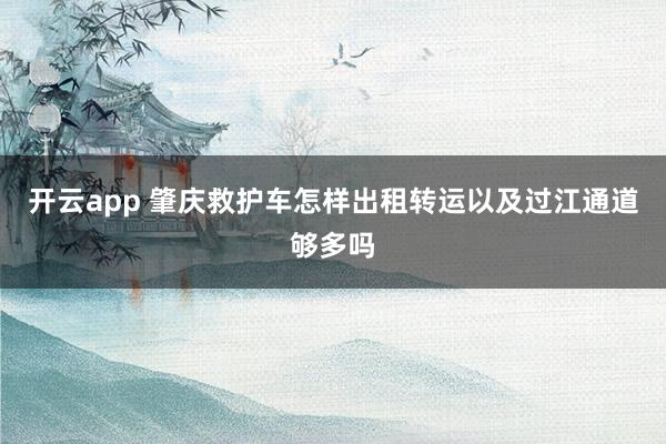 开云app 肇庆救护车怎样出租转运以及过江通道够多吗